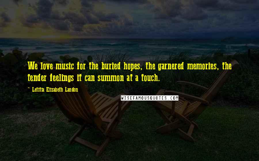 Letitia Elizabeth Landon Quotes: We love music for the buried hopes, the garnered memories, the tender feelings it can summon at a touch.