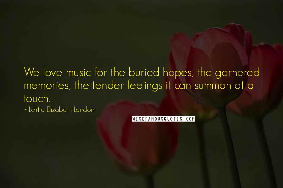 Letitia Elizabeth Landon Quotes: We love music for the buried hopes, the garnered memories, the tender feelings it can summon at a touch.