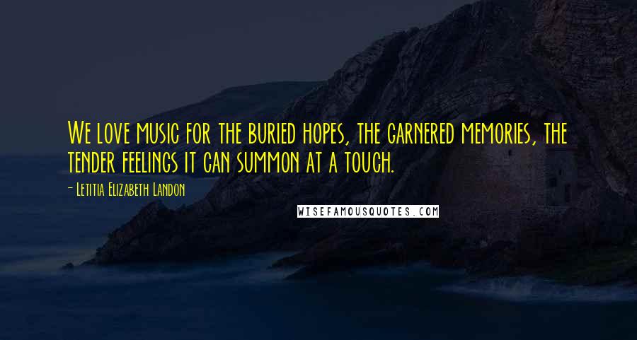 Letitia Elizabeth Landon Quotes: We love music for the buried hopes, the garnered memories, the tender feelings it can summon at a touch.