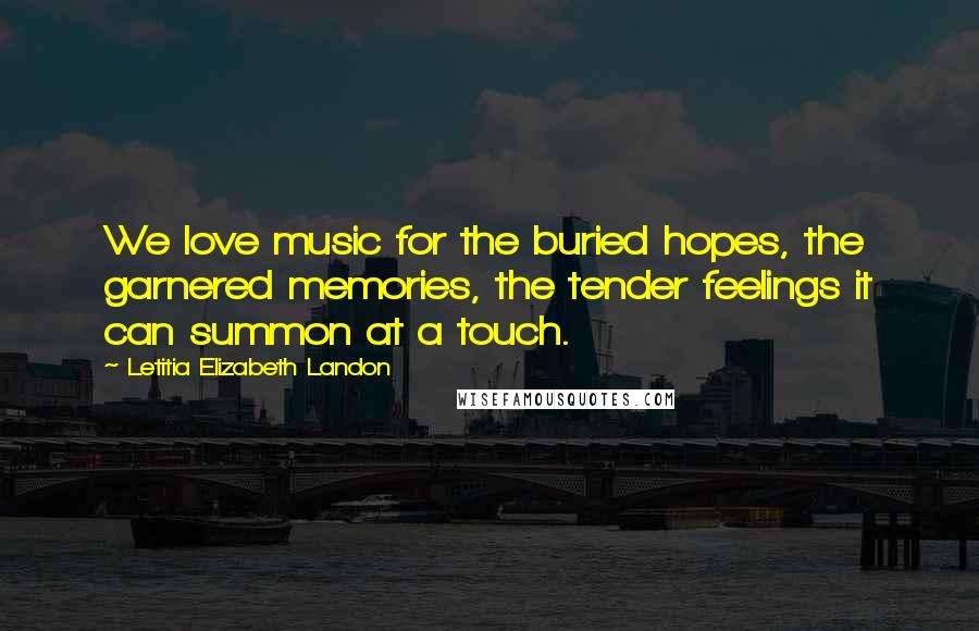 Letitia Elizabeth Landon Quotes: We love music for the buried hopes, the garnered memories, the tender feelings it can summon at a touch.