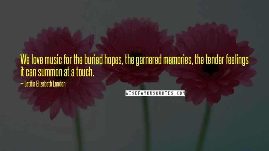 Letitia Elizabeth Landon Quotes: We love music for the buried hopes, the garnered memories, the tender feelings it can summon at a touch.