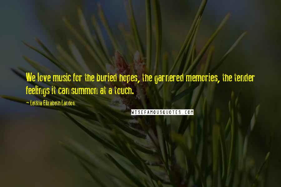 Letitia Elizabeth Landon Quotes: We love music for the buried hopes, the garnered memories, the tender feelings it can summon at a touch.