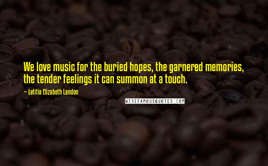 Letitia Elizabeth Landon Quotes: We love music for the buried hopes, the garnered memories, the tender feelings it can summon at a touch.