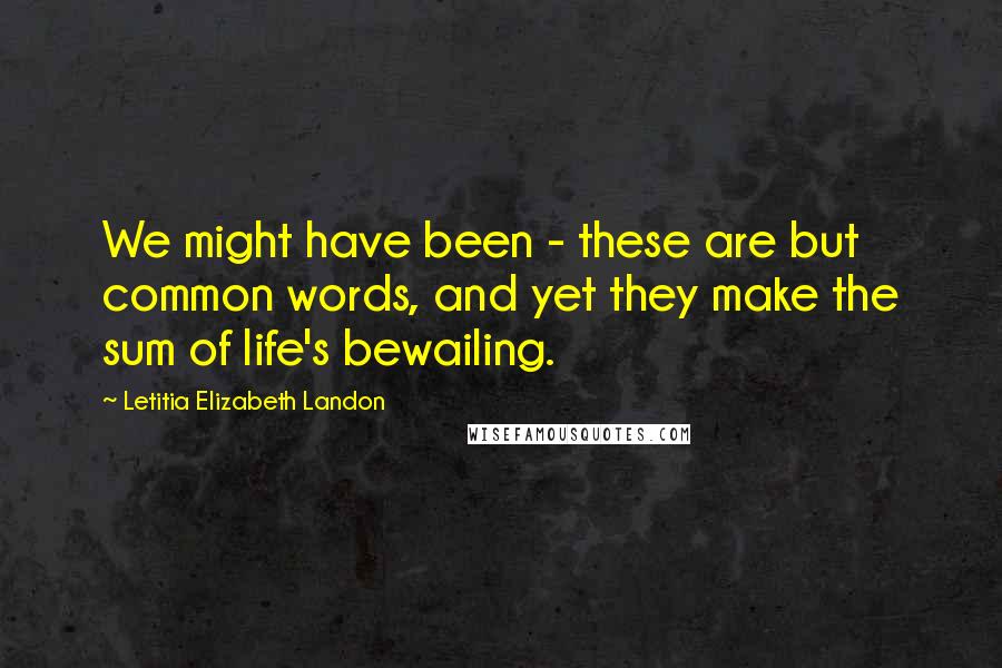 Letitia Elizabeth Landon Quotes: We might have been - these are but common words, and yet they make the sum of life's bewailing.