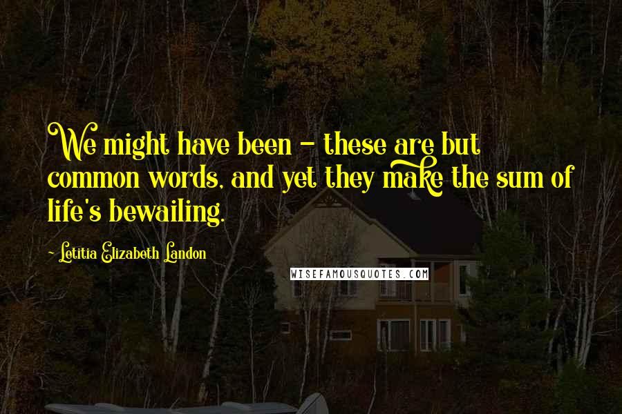 Letitia Elizabeth Landon Quotes: We might have been - these are but common words, and yet they make the sum of life's bewailing.