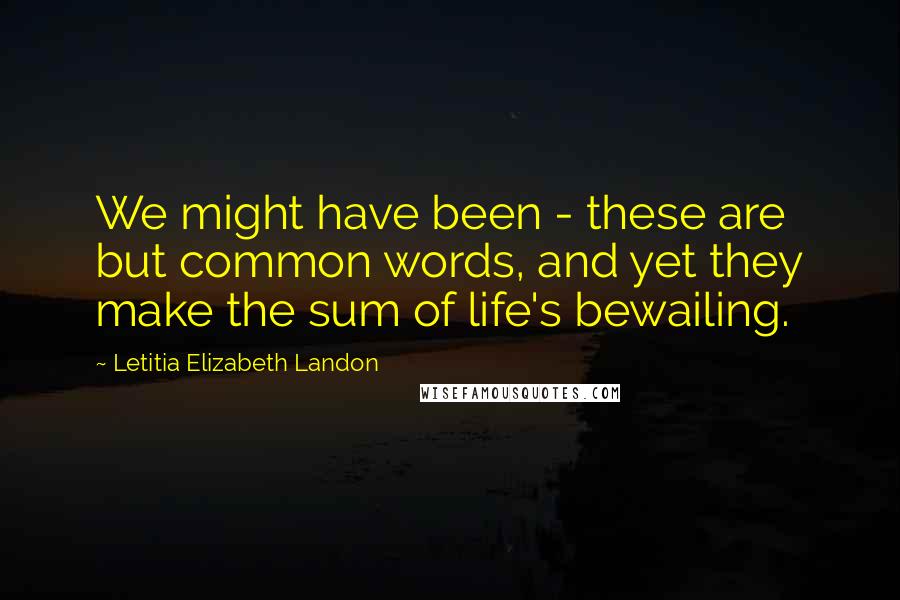 Letitia Elizabeth Landon Quotes: We might have been - these are but common words, and yet they make the sum of life's bewailing.