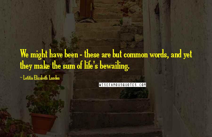 Letitia Elizabeth Landon Quotes: We might have been - these are but common words, and yet they make the sum of life's bewailing.