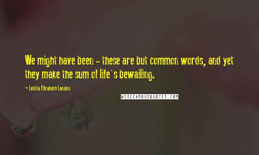 Letitia Elizabeth Landon Quotes: We might have been - these are but common words, and yet they make the sum of life's bewailing.