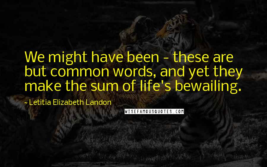 Letitia Elizabeth Landon Quotes: We might have been - these are but common words, and yet they make the sum of life's bewailing.