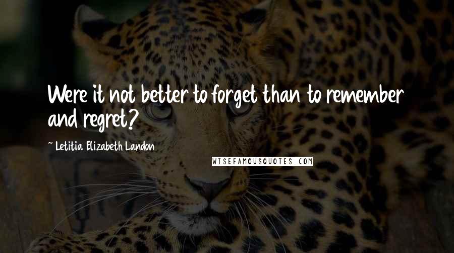 Letitia Elizabeth Landon Quotes: Were it not better to forget than to remember and regret?