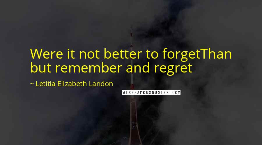 Letitia Elizabeth Landon Quotes: Were it not better to forgetThan but remember and regret