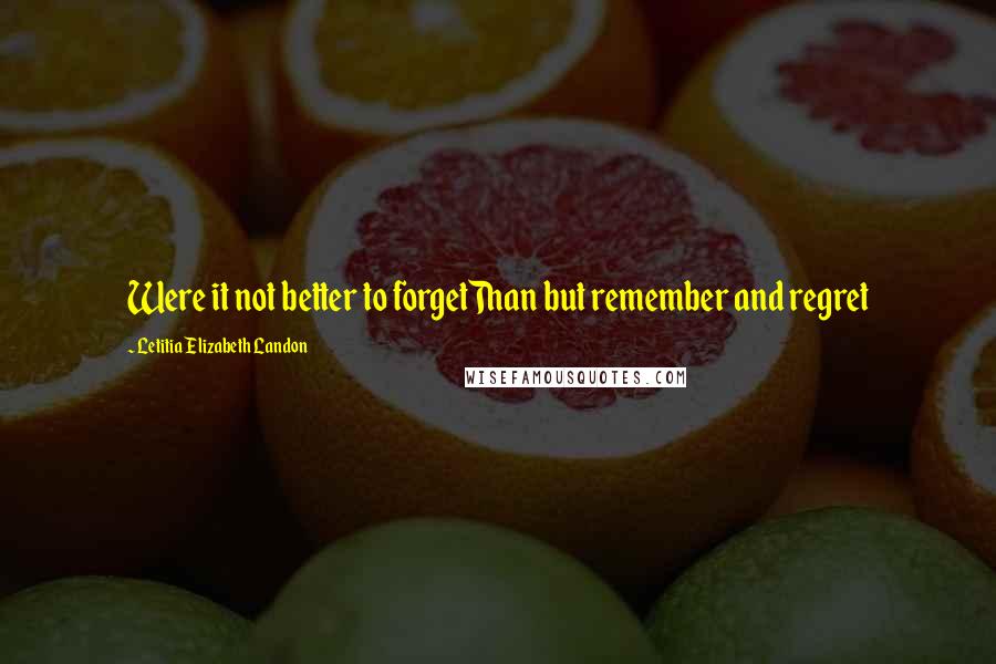 Letitia Elizabeth Landon Quotes: Were it not better to forgetThan but remember and regret