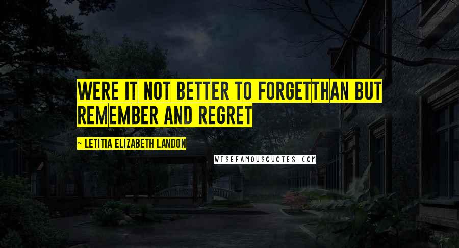 Letitia Elizabeth Landon Quotes: Were it not better to forgetThan but remember and regret