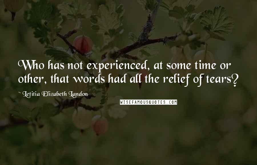 Letitia Elizabeth Landon Quotes: Who has not experienced, at some time or other, that words had all the relief of tears?