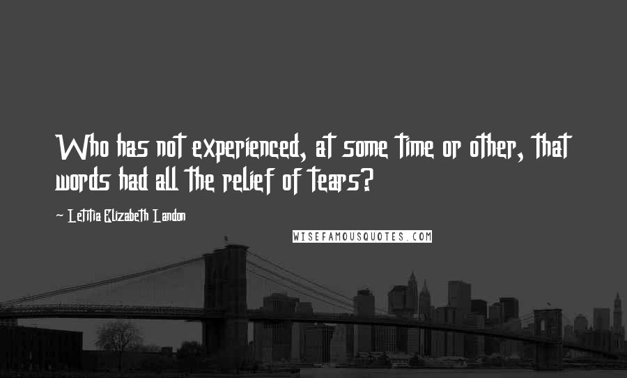 Letitia Elizabeth Landon Quotes: Who has not experienced, at some time or other, that words had all the relief of tears?