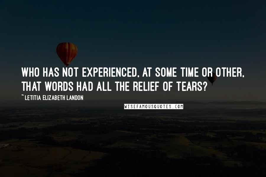 Letitia Elizabeth Landon Quotes: Who has not experienced, at some time or other, that words had all the relief of tears?