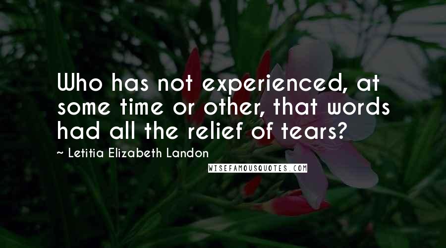 Letitia Elizabeth Landon Quotes: Who has not experienced, at some time or other, that words had all the relief of tears?