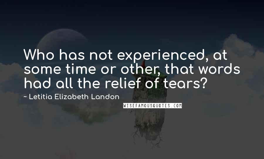 Letitia Elizabeth Landon Quotes: Who has not experienced, at some time or other, that words had all the relief of tears?