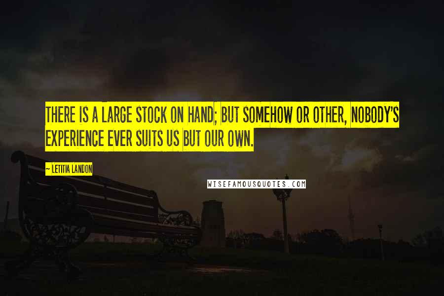 Letitia Landon Quotes: There is a large stock on hand; but somehow or other, nobody's experience ever suits us but our own.