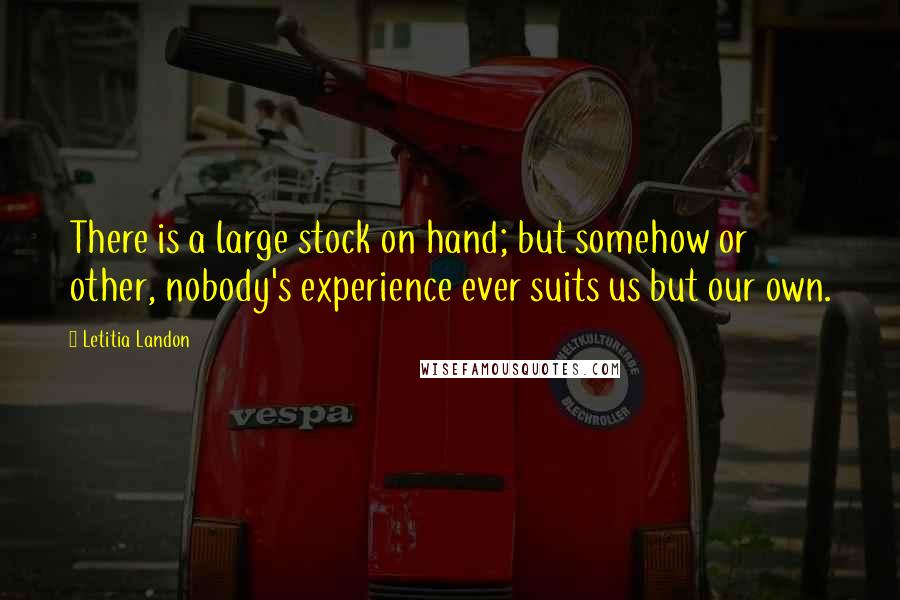 Letitia Landon Quotes: There is a large stock on hand; but somehow or other, nobody's experience ever suits us but our own.