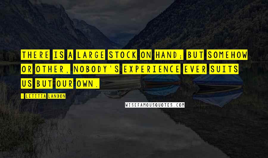 Letitia Landon Quotes: There is a large stock on hand; but somehow or other, nobody's experience ever suits us but our own.