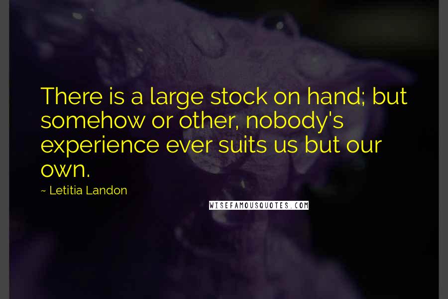 Letitia Landon Quotes: There is a large stock on hand; but somehow or other, nobody's experience ever suits us but our own.