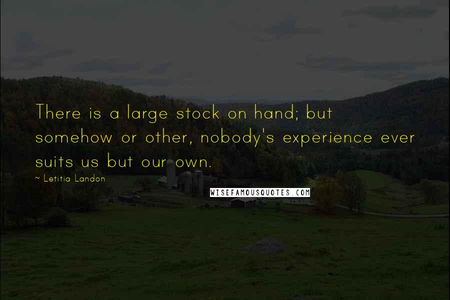 Letitia Landon Quotes: There is a large stock on hand; but somehow or other, nobody's experience ever suits us but our own.