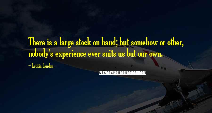 Letitia Landon Quotes: There is a large stock on hand; but somehow or other, nobody's experience ever suits us but our own.