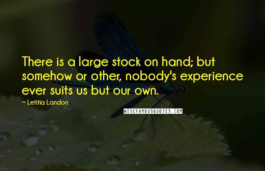 Letitia Landon Quotes: There is a large stock on hand; but somehow or other, nobody's experience ever suits us but our own.