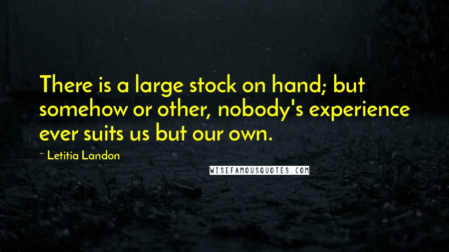 Letitia Landon Quotes: There is a large stock on hand; but somehow or other, nobody's experience ever suits us but our own.