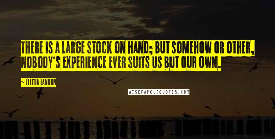 Letitia Landon Quotes: There is a large stock on hand; but somehow or other, nobody's experience ever suits us but our own.