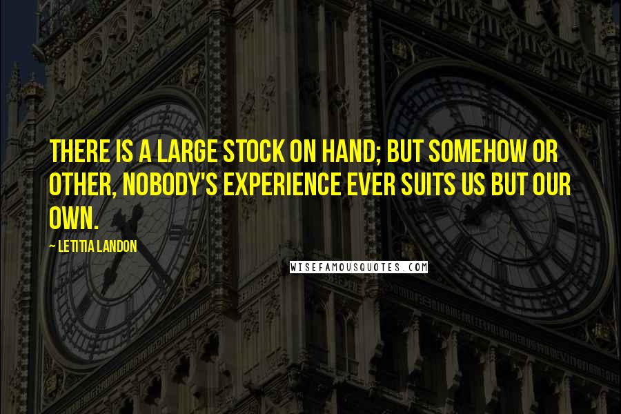 Letitia Landon Quotes: There is a large stock on hand; but somehow or other, nobody's experience ever suits us but our own.