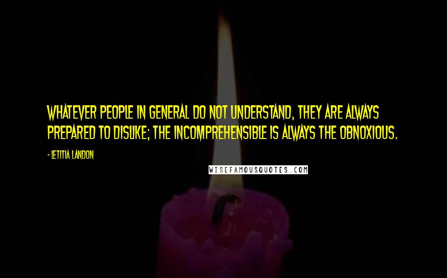 Letitia Landon Quotes: Whatever people in general do not understand, they are always prepared to dislike; the incomprehensible is always the obnoxious.