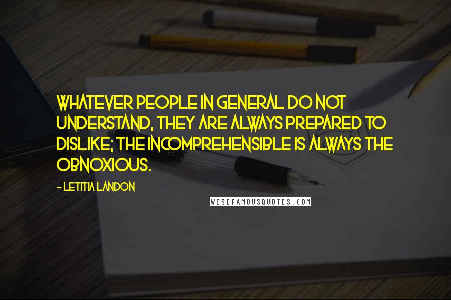 Letitia Landon Quotes: Whatever people in general do not understand, they are always prepared to dislike; the incomprehensible is always the obnoxious.