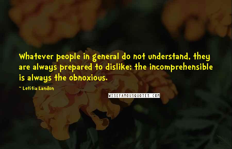 Letitia Landon Quotes: Whatever people in general do not understand, they are always prepared to dislike; the incomprehensible is always the obnoxious.