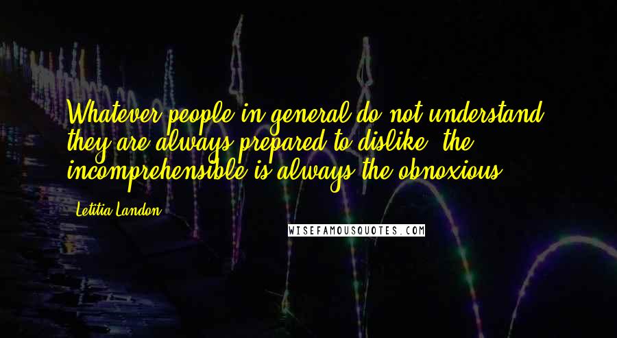 Letitia Landon Quotes: Whatever people in general do not understand, they are always prepared to dislike; the incomprehensible is always the obnoxious.