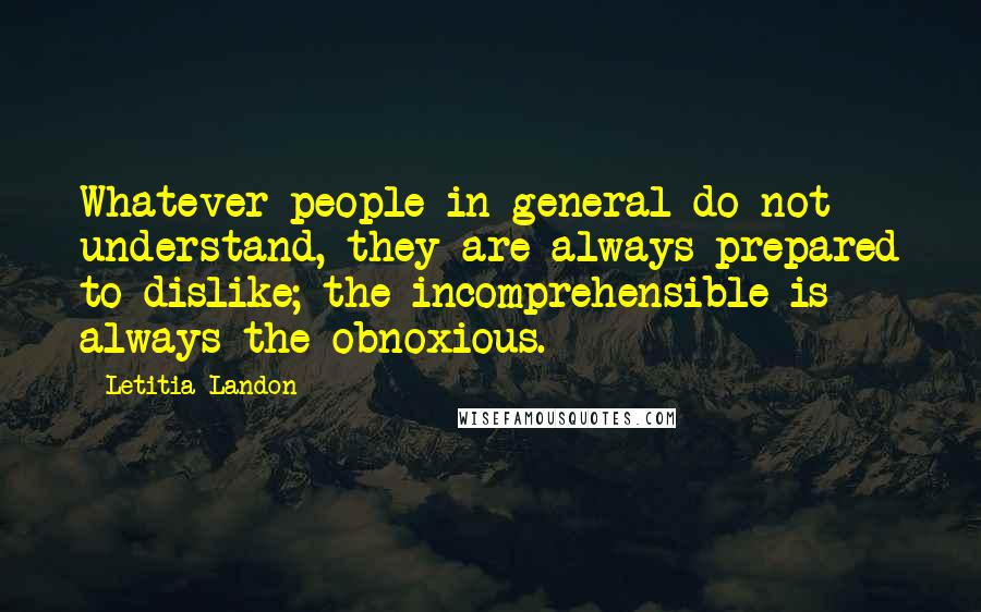 Letitia Landon Quotes: Whatever people in general do not understand, they are always prepared to dislike; the incomprehensible is always the obnoxious.