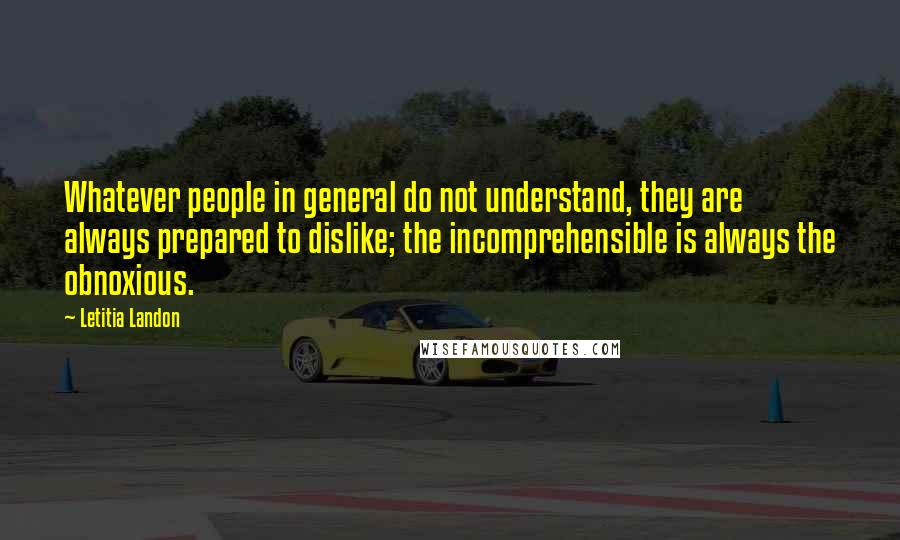 Letitia Landon Quotes: Whatever people in general do not understand, they are always prepared to dislike; the incomprehensible is always the obnoxious.