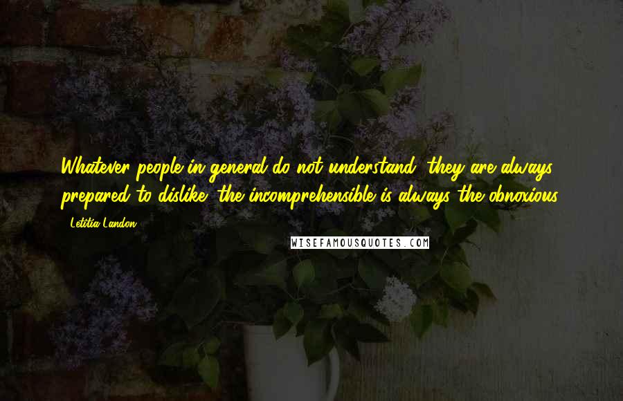 Letitia Landon Quotes: Whatever people in general do not understand, they are always prepared to dislike; the incomprehensible is always the obnoxious.