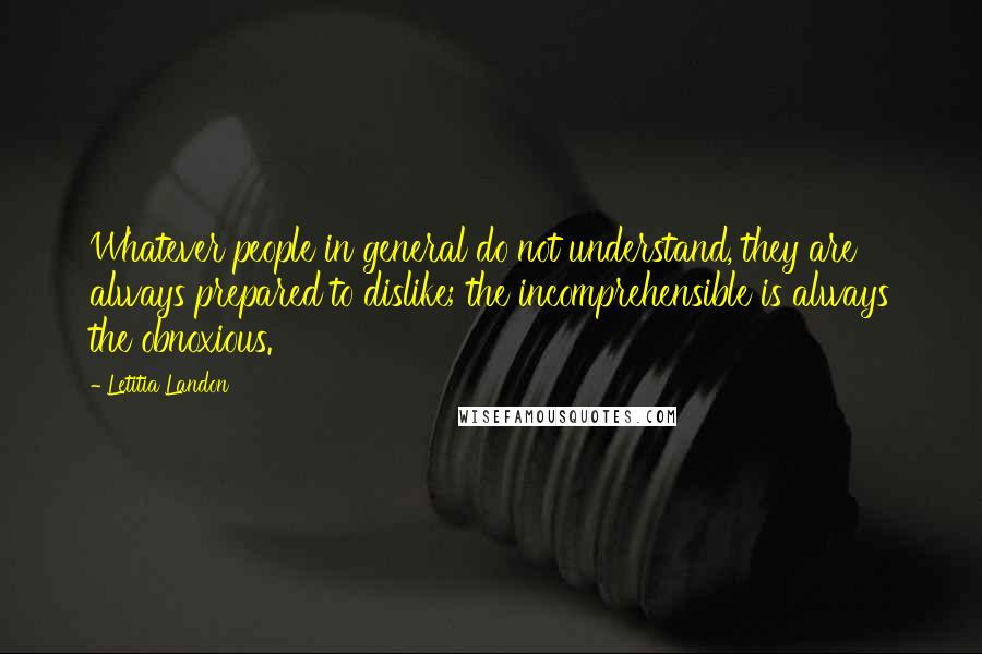 Letitia Landon Quotes: Whatever people in general do not understand, they are always prepared to dislike; the incomprehensible is always the obnoxious.