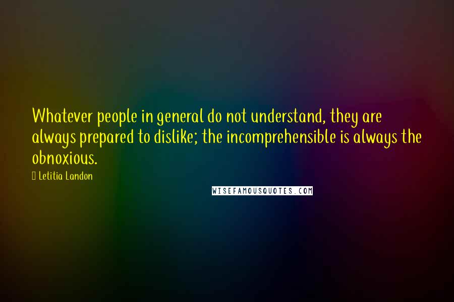 Letitia Landon Quotes: Whatever people in general do not understand, they are always prepared to dislike; the incomprehensible is always the obnoxious.