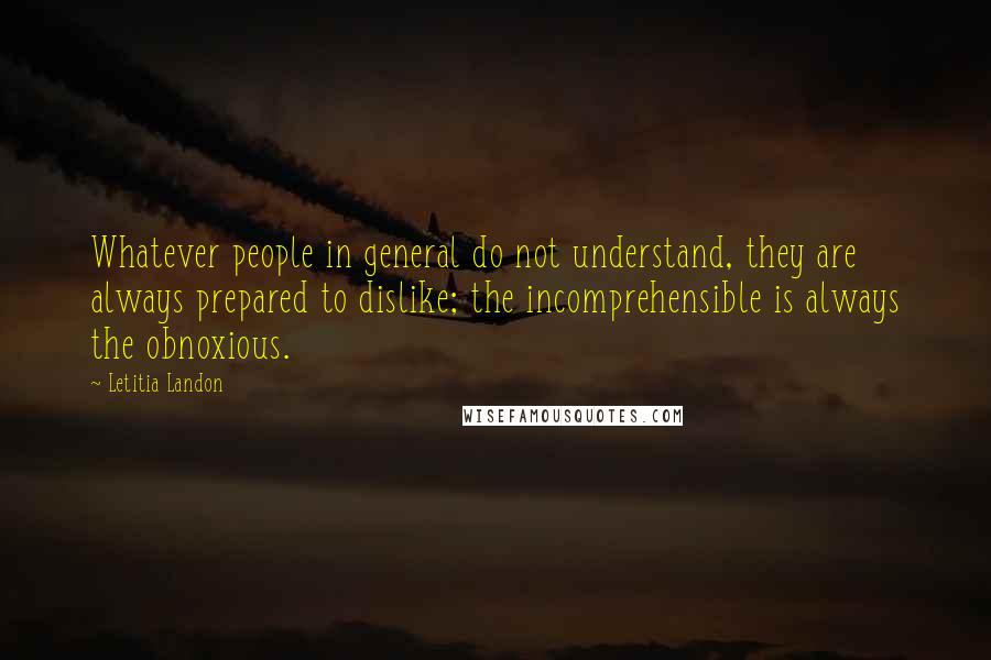 Letitia Landon Quotes: Whatever people in general do not understand, they are always prepared to dislike; the incomprehensible is always the obnoxious.