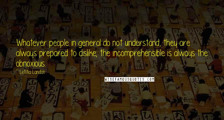 Letitia Landon Quotes: Whatever people in general do not understand, they are always prepared to dislike; the incomprehensible is always the obnoxious.