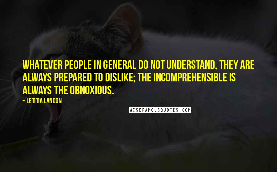 Letitia Landon Quotes: Whatever people in general do not understand, they are always prepared to dislike; the incomprehensible is always the obnoxious.