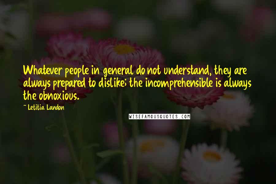 Letitia Landon Quotes: Whatever people in general do not understand, they are always prepared to dislike; the incomprehensible is always the obnoxious.