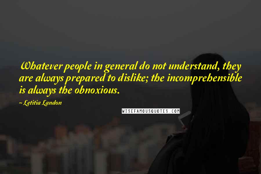 Letitia Landon Quotes: Whatever people in general do not understand, they are always prepared to dislike; the incomprehensible is always the obnoxious.