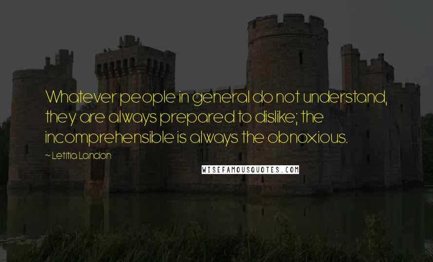 Letitia Landon Quotes: Whatever people in general do not understand, they are always prepared to dislike; the incomprehensible is always the obnoxious.