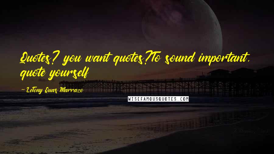 LeTony Quas Marrazo Quotes: Quotes? you want quotes?To sound important, quote yourself