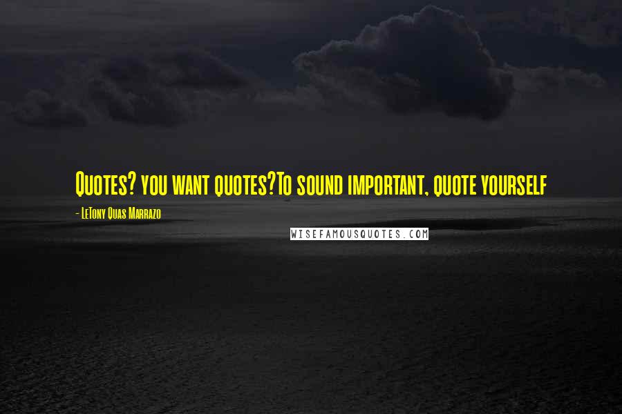 LeTony Quas Marrazo Quotes: Quotes? you want quotes?To sound important, quote yourself