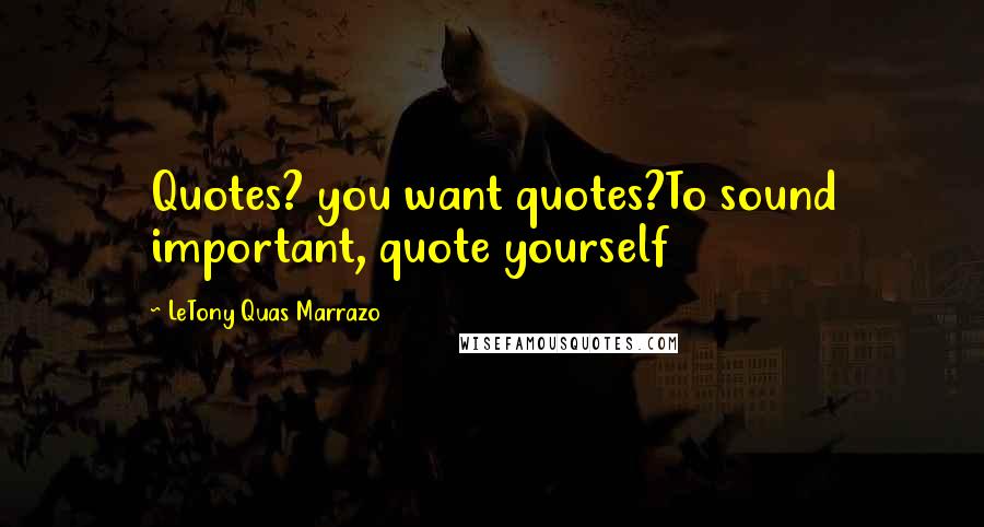 LeTony Quas Marrazo Quotes: Quotes? you want quotes?To sound important, quote yourself